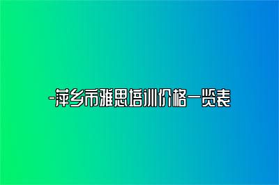 -萍乡市雅思培训价格一览表