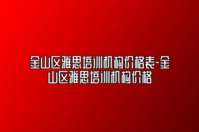 金山区雅思培训机构价格表-金山区雅思培训机构价格