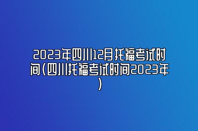 2023年四川12月托福考试时间(四川托福考试时间2023年)