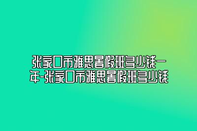 张家口市雅思暑假班多少钱一年-张家口市雅思暑假班多少钱