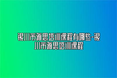 银川市雅思培训课程有哪些-银川市雅思培训课程