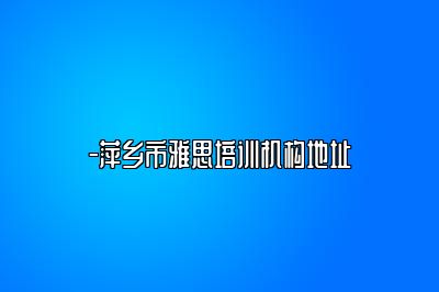 -萍乡市雅思培训机构地址