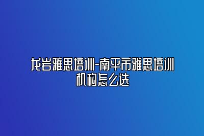 龙岩雅思培训-南平市雅思培训机构怎么选