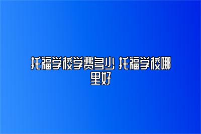 托福学校学费多少 托福学校哪里好