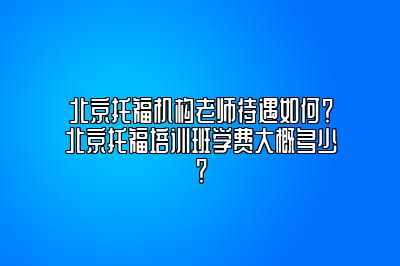 北京托福机构老师待遇如何？北京托福培训班学费大概多少？