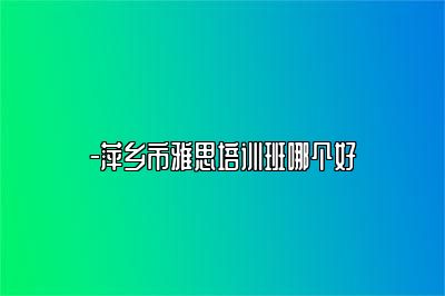 -萍乡市雅思培训班哪个好