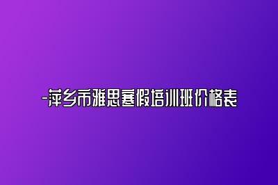 -萍乡市雅思寒假培训班价格表