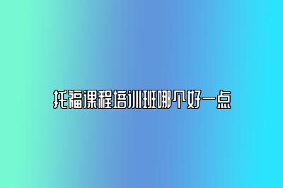 托福课程培训班哪个好一点