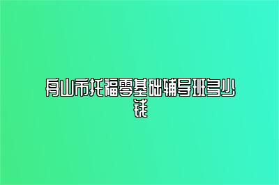 舟山市托福零基础辅导班多少钱