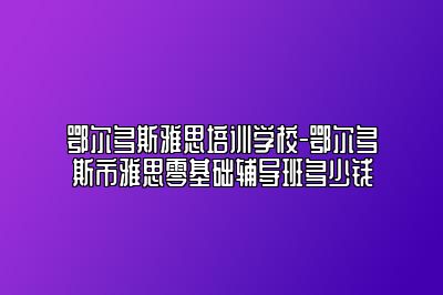 鄂尔多斯雅思培训学校-鄂尔多斯市雅思零基础辅导班多少钱