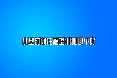 小型封闭托福培训班哪个好