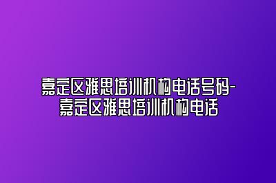 嘉定区雅思培训机构电话号码-嘉定区雅思培训机构电话