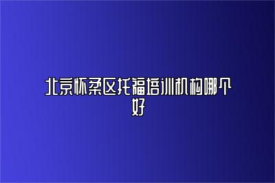北京怀柔区托福培训机构哪个好