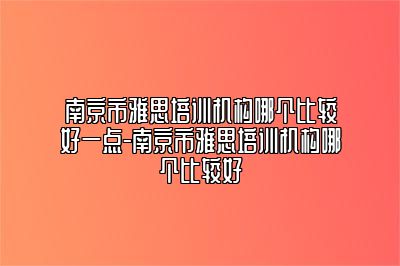 南京市雅思培训机构哪个比较好一点-南京市雅思培训机构哪个比较好