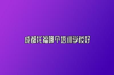 成都托福哪个培训学校好