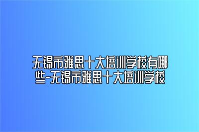 无锡市雅思十大培训学校有哪些-无锡市雅思十大培训学校