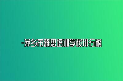 -萍乡市雅思培训学校排行榜