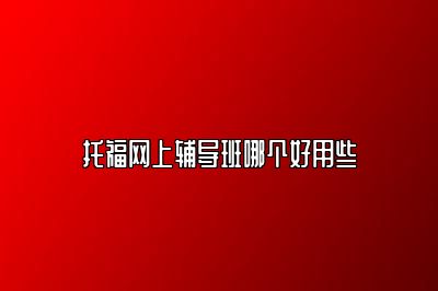 托福网上辅导班哪个好用些