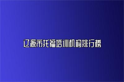 辽源市托福培训机构排行榜