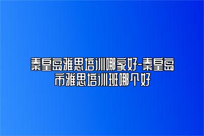 秦皇岛雅思培训哪家好-秦皇岛市雅思培训班哪个好