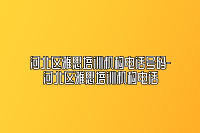 河北区雅思培训机构电话号码-河北区雅思培训机构电话