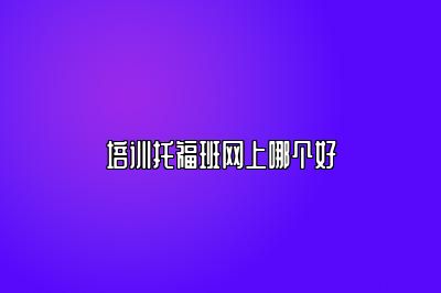 培训托福班网上哪个好