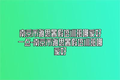 南京市雅思暑假培训班哪家好一点-南京市雅思暑假培训班哪家好