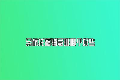 余杭托福辅导班哪个好些