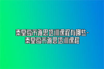 秦皇岛市雅思培训课程有哪些-秦皇岛市雅思培训课程