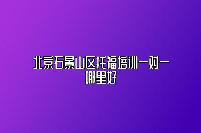 北京石景山区托福培训一对一哪里好