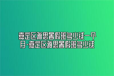 嘉定区雅思暑假班多少钱一个月-嘉定区雅思暑假班多少钱