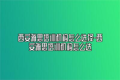 西安雅思培训机构怎么选择-西安雅思培训机构怎么选