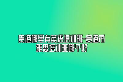 贵港哪里有英语培训班-贵港市雅思培训班哪个好