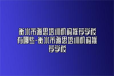 衡水市雅思培训机构推荐学校有哪些-衡水市雅思培训机构推荐学校