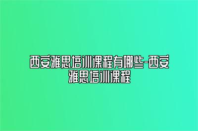 西安雅思培训课程有哪些-西安雅思培训课程