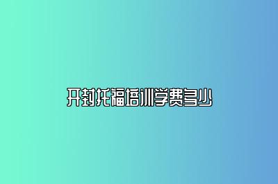 开封托福培训学费多少