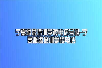 宁夏雅思培训学校电话号码-宁夏雅思培训学校电话