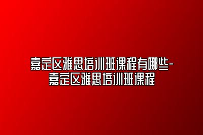 嘉定区雅思培训班课程有哪些-嘉定区雅思培训班课程