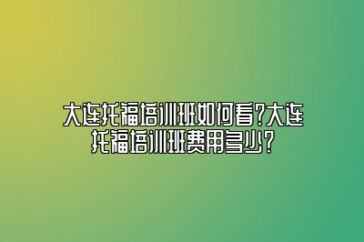 大连托福培训班如何看？大连托福培训班费用多少？
