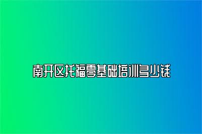 南开区托福零基础培训多少钱