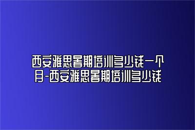 西安雅思暑期培训多少钱一个月-西安雅思暑期培训多少钱