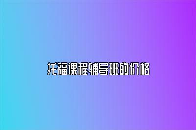 托福课程辅导班的价格