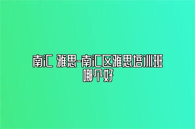 南汇 雅思-南汇区雅思培训班哪个好