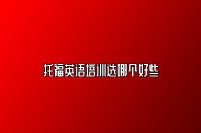 托福英语培训选哪个好些