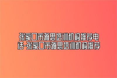 张家口市雅思培训机构推荐电话-张家口市雅思培训机构推荐