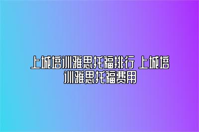 上城培训雅思托福排行 上城培训雅思托福费用