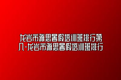 龙岩市雅思暑假培训班排行第几-龙岩市雅思暑假培训班排行