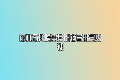 丽水市托福零基础辅导班多少钱