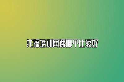 托福培训网课哪个比较好