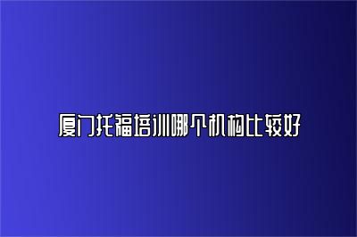 厦门托福培训哪个机构比较好